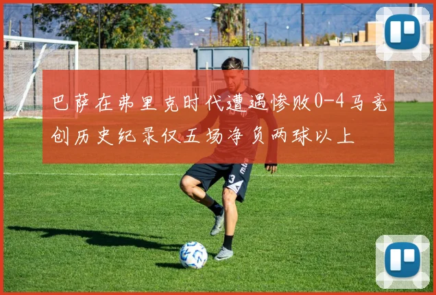 巴萨在弗里克时代遭遇惨败0-4马竞创历史纪录仅五场净负两球以上