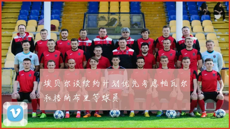 埃贝尔谈续约计划优先考虑帕瓦尔和格纳布里等球员